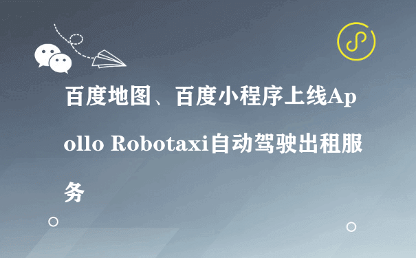 百度地图、百度小程序上线Apollo Robotaxi自动驾驶出租服务（微信小程序 运营平台）