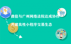 微信与广州网络法院达成协作 共建良性小程序交易生态（小程序运营团队）