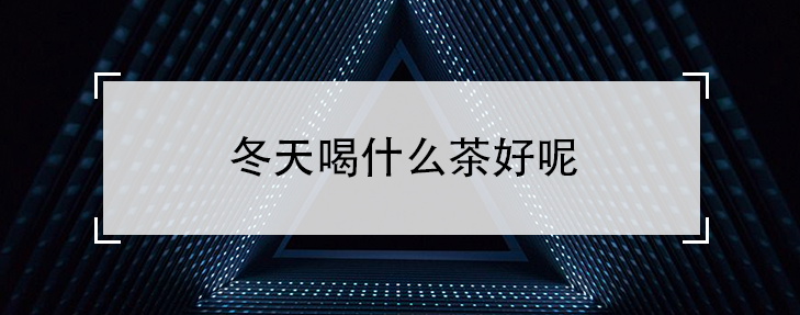 冬天喝什么茶好呢（5款冬季必喝的茶）