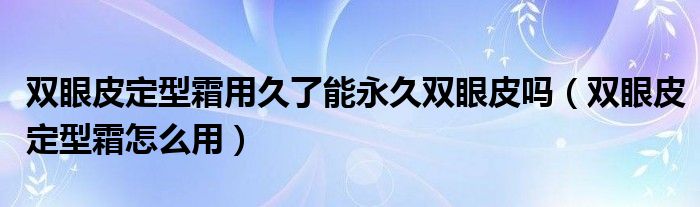 双眼皮定型霜用久了能永久双眼皮吗（双眼皮定型霜怎么用）