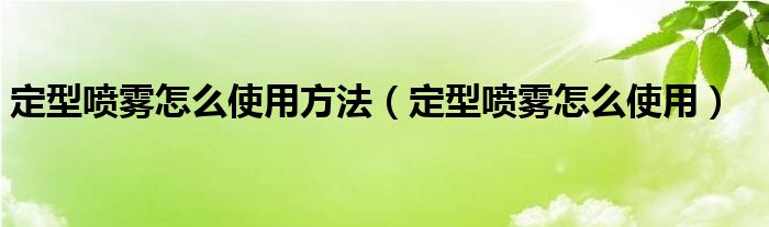 定型喷雾怎么使用方法（定型喷雾怎么使用）