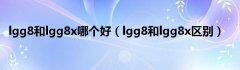 lgg8和lgg8x哪个好（lgg8和lgg8x区别）