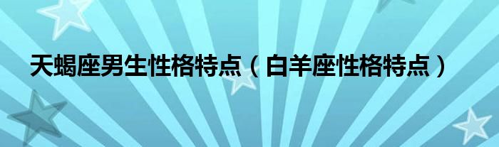 天蝎座男生性格特点（白羊座性格特点）