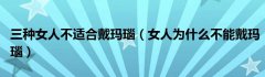 三种女人不适合戴玛瑙（女人为什么不能戴玛瑙）