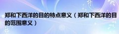 郑和下西洋的目的特点意义（郑和下西洋的目的范围意义）