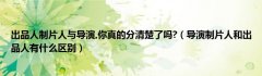 出品人制片人与导演,你真的分清楚了吗?（导演制片人和出品人有什么区别）
