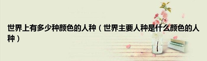 世界上有多少种颜色的人种（世界主要人种是什么颜色的人种）
