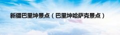 新疆巴里坤景点（巴里坤哈萨克景点）