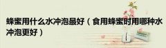 蜂蜜用什么水冲泡最好（食用蜂蜜时用哪种水冲泡更好）