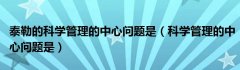 泰勒的科学管理的中心问题是（科学管理的中心问题是）