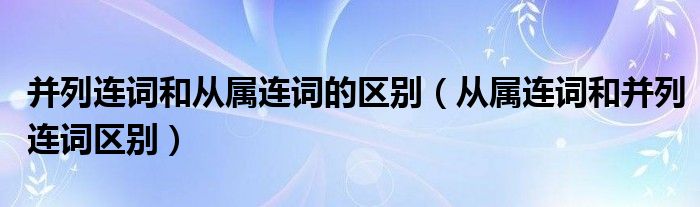 并列连词和从属连词的区别（从属连词和并列连词区别）