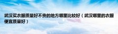 武汉买衣服质量好不贵的地方哪里比较好（武汉哪里的衣服便宜质量好）
