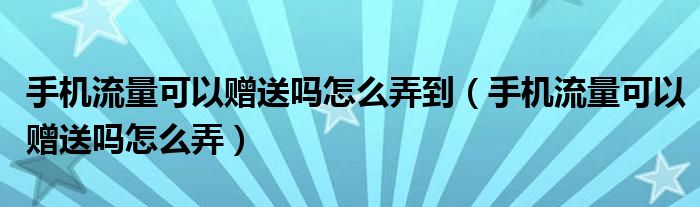 手机流量可以赠送吗怎么弄到（手机流量可以赠送吗怎么弄）