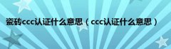 瓷砖ccc认证什么意思（ccc认证什么意思）