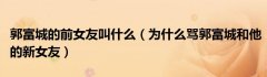 郭富城的前女友叫什么（为什么骂郭富城和他的新女友）
