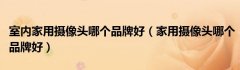 室内家用摄像头哪个品牌好（家用摄像头哪个品牌好）