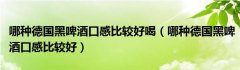哪种德国黑啤酒口感比较好喝（哪种德国黑啤酒口感比较好）
