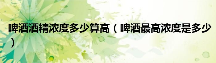 啤酒酒精浓度多少算高（啤酒最高浓度是多少）