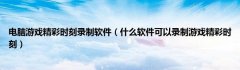 电脑游戏精彩时刻录制软件（什么软件可以录制游戏精彩时刻）