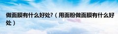 做面膜有什么好处?（用面粉做面膜有什么好处）