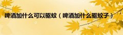 啤酒加什么可以驱蚊（啤酒加什么驱蚊子）