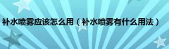 补水喷雾应该怎么用（补水喷雾有什么用法）