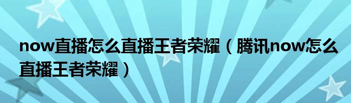now直播怎么直播王者荣耀（腾讯now怎么直播王者荣耀）