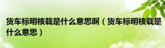 货车标明核载是什么意思啊（货车标明核载是什么意思）