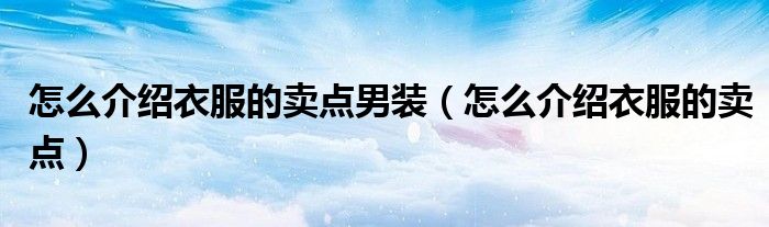 怎么介绍衣服的卖点男装（怎么介绍衣服的卖点）