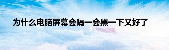 为什么电脑屏幕会隔一会黑一下又好了