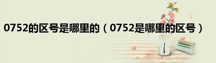 0752的区号是哪里的（0752是哪里的区号）