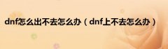 dnf怎么出不去怎么办（dnf上不去怎么办）