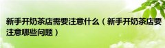 新手开奶茶店需要注意什么（新手开奶茶店要注意哪些问题）
