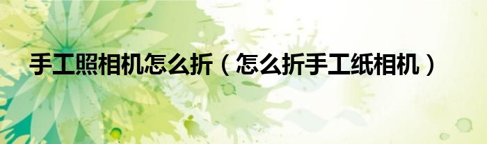 手工照相机怎么折（怎么折手工纸相机）