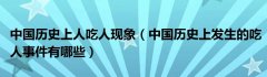 中国历史上人吃人现象（中国历史上发生的吃人事件有哪些）