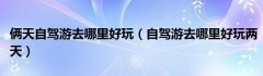 俩天自驾游去哪里好玩（自驾游去哪里好玩两天）