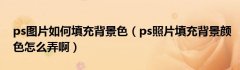 ps图片如何填充背景色（ps照片填充背景颜色怎么弄啊）