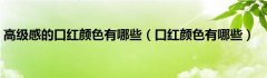 高级感的口红颜色有哪些（口红颜色有哪些）