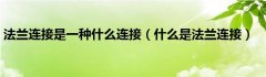 法兰连接是一种什么连接（什么是法兰连接）
