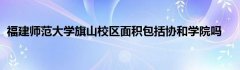 福建师范大学旗山校区面积包括协和学院吗