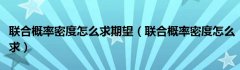 联合概率密度怎么求期望（联合概率密度怎么求）