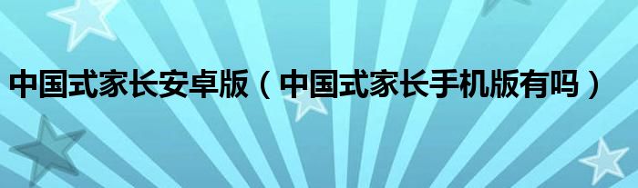 中国式家长安卓版（中国式家长手机版有吗）