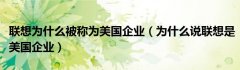 联想为什么被称为美国企业（为什么说联想是美国企业）