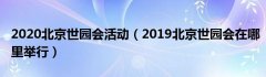 2020北京世园会活动（2019北京世园会在哪里举行）